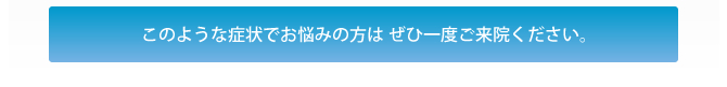 このような症状でお悩みの方は、ぜひ一度ご来院ください。