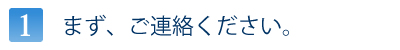 まず、ご連絡ください。