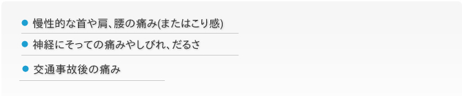 慢性的な首や肩、腰の痛み(またはこり感)・神経にそっての痛みや痺れ、だるさ・交通事故後の痛みでお悩みの方